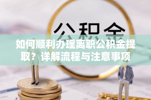 休宁如何顺利办理离职公积金提取？详解流程与注意事项