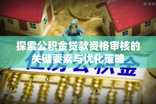 休宁探索公积金贷款资格审核的关键要素与优化策略