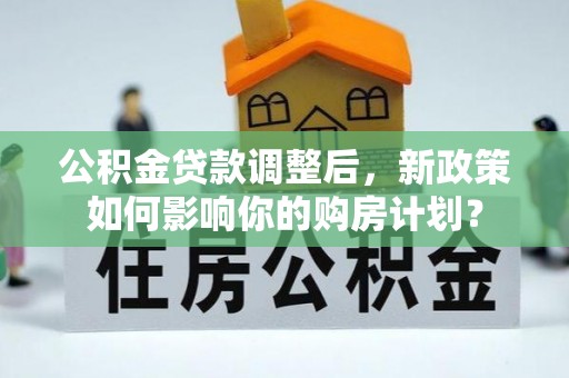 休宁公积金贷款调整后，新政策如何影响你的购房计划？