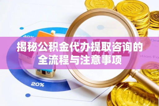 休宁揭秘公积金代办提取咨询的全流程与注意事项