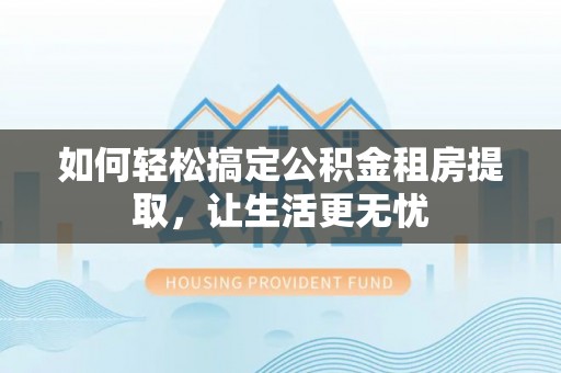 休宁如何轻松搞定公积金租房提取，让生活更无忧