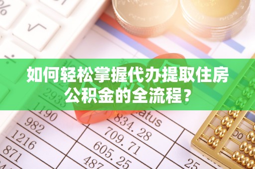 休宁如何轻松掌握代办提取住房公积金的全流程？