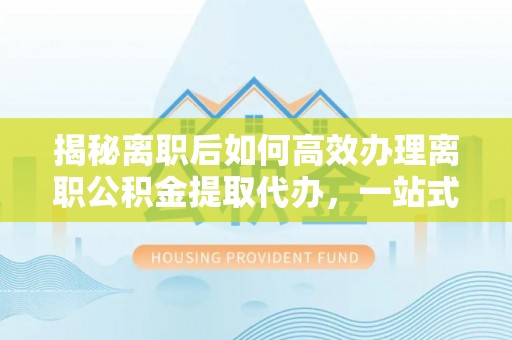 休宁揭秘离职后如何高效办理离职公积金提取代办，一站式服务全解析