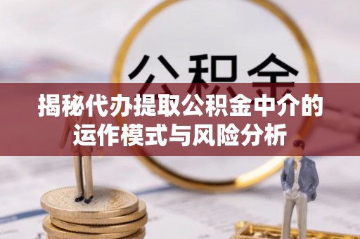 休宁揭秘代办提取公积金中介的运作模式与风险分析