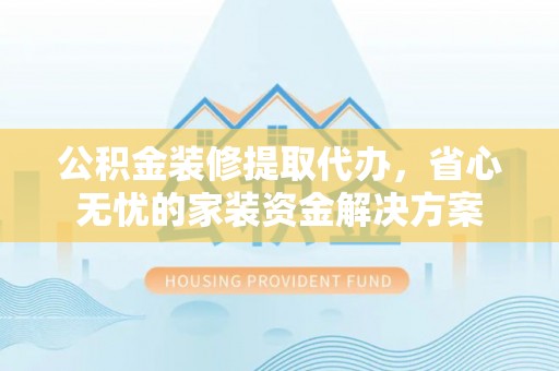 休宁公积金装修提取代办，省心无忧的家装资金解决方案
