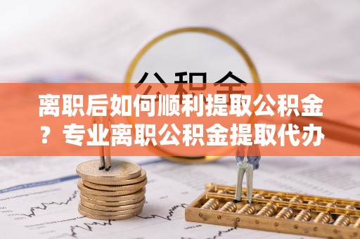 休宁离职后如何顺利提取公积金？专业离职公积金提取代办服务指南