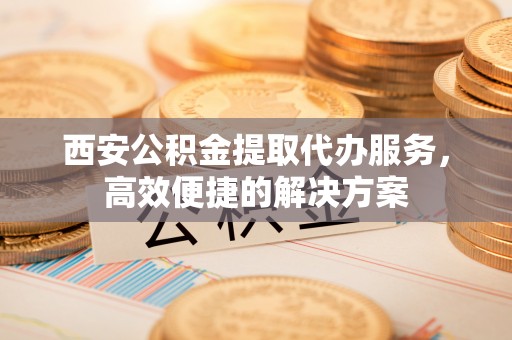 休宁西安公积金提取代办服务，高效便捷的解决方案