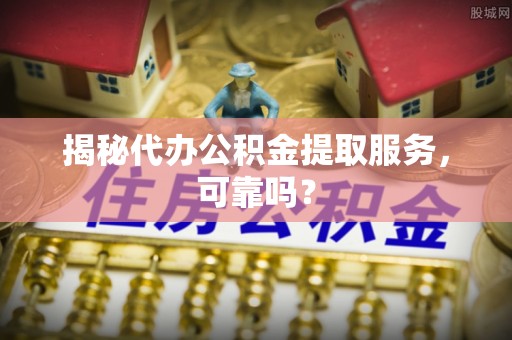 休宁揭秘代办公积金提取服务，可靠吗？