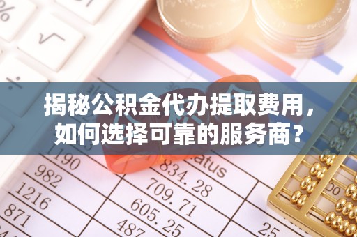 休宁揭秘公积金代办提取费用，如何选择可靠的服务商？
