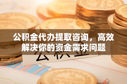 休宁公积金代办提取咨询，高效解决你的资金需求问题