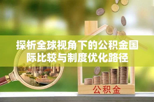 休宁探析全球视角下的公积金国际比较与制度优化路径