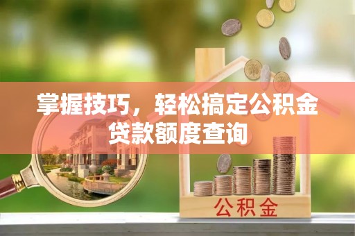 休宁掌握技巧，轻松搞定公积金贷款额度查询