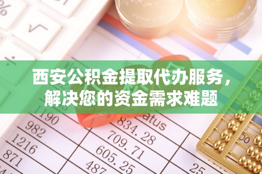 休宁西安公积金提取代办服务，解决您的资金需求难题