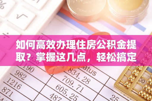 休宁如何高效办理住房公积金提取？掌握这几点，轻松搞定！