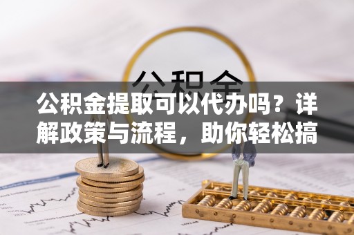 休宁公积金提取可以代办吗？详解政策与流程，助你轻松搞定！
