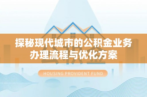 休宁探秘现代城市的公积金业务办理流程与优化方案