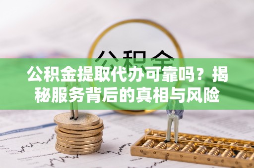 休宁公积金提取代办可靠吗？揭秘服务背后的真相与风险
