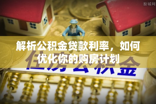 休宁解析公积金贷款利率，如何优化你的购房计划