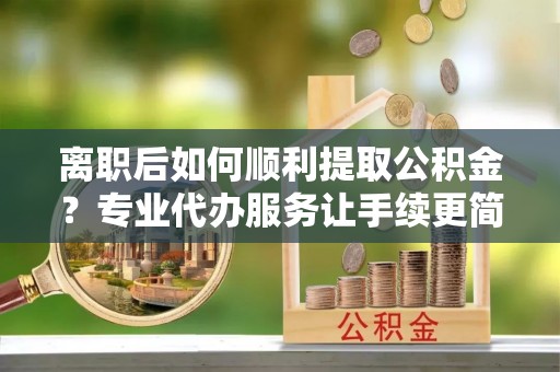 休宁离职后如何顺利提取公积金？专业代办服务让手续更简单