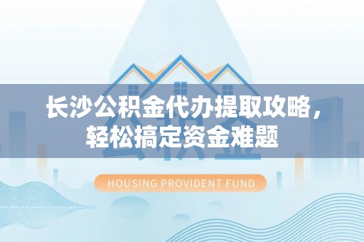 休宁长沙公积金代办提取攻略，轻松搞定资金难题