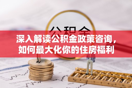 休宁深入解读公积金政策咨询，如何最大化你的住房福利