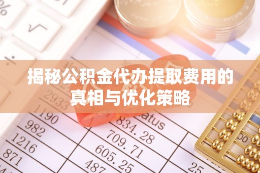 休宁揭秘公积金代办提取费用的真相与优化策略