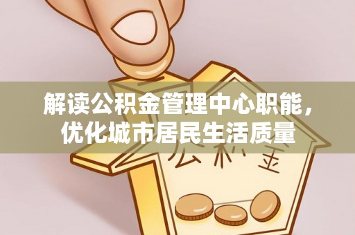 休宁解读公积金管理中心职能，优化城市居民生活质量
