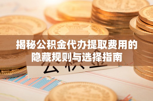 休宁揭秘公积金代办提取费用的隐藏规则与选择指南