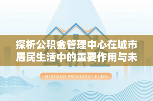 休宁探析公积金管理中心在城市居民生活中的重要作用与未来发展趋势