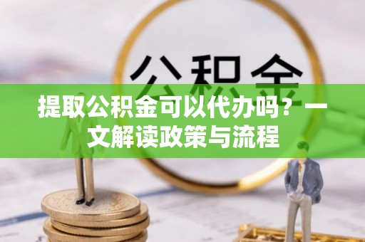 休宁提取公积金可以代办吗？一文解读政策与流程