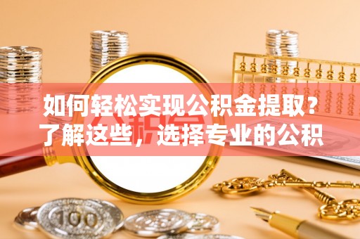 休宁如何轻松实现公积金提取？了解这些，选择专业的公积金提取代办服务