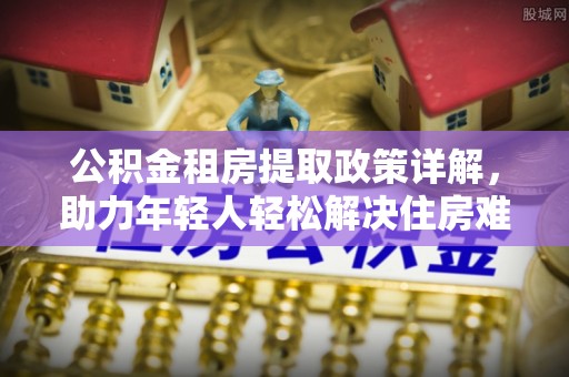休宁公积金租房提取政策详解，助力年轻人轻松解决住房难题