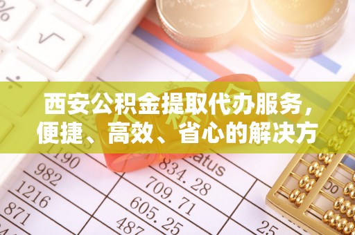 休宁西安公积金提取代办服务，便捷、高效、省心的解决方案
