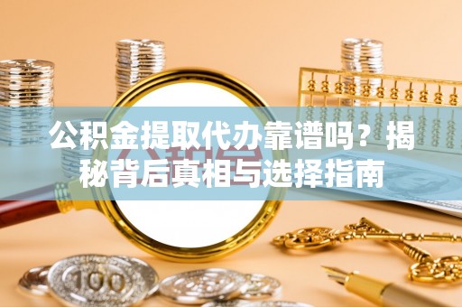 休宁公积金提取代办靠谱吗？揭秘背后真相与选择指南