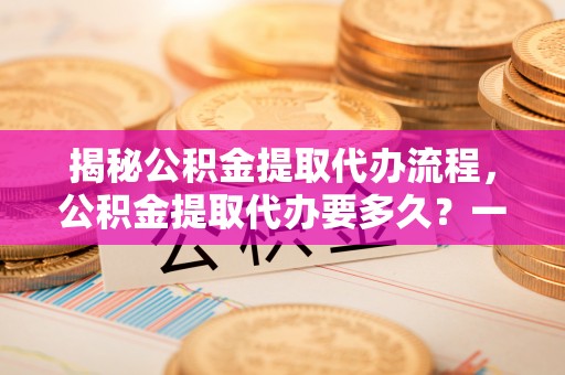 休宁揭秘公积金提取代办流程，公积金提取代办要多久？一文读懂