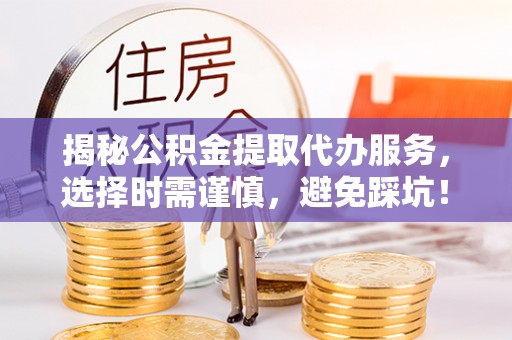 休宁揭秘公积金提取代办服务，选择时需谨慎，避免踩坑！