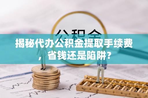 休宁揭秘代办公积金提取手续费，省钱还是陷阱？