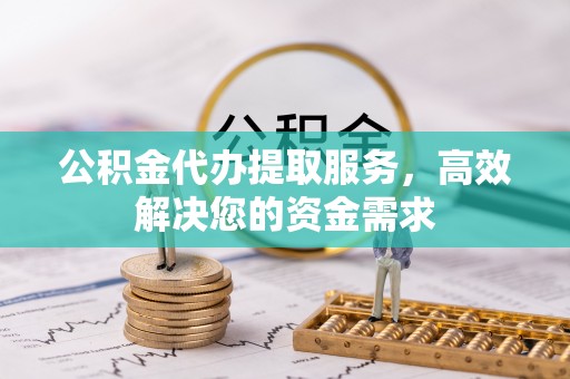 休宁公积金代办提取服务，高效解决您的资金需求