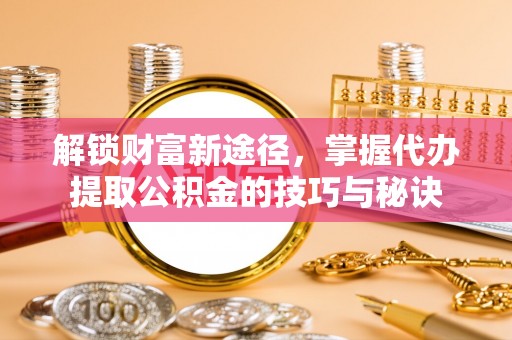 休宁解锁财富新途径，掌握代办提取公积金的技巧与秘诀