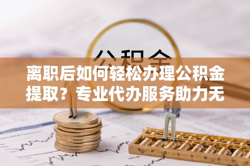 休宁离职后如何轻松办理公积金提取？专业代办服务助力无忧