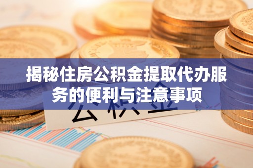 休宁揭秘住房公积金提取代办服务的便利与注意事项