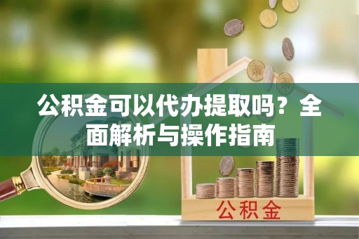 休宁公积金可以代办提取吗？全面解析与操作指南