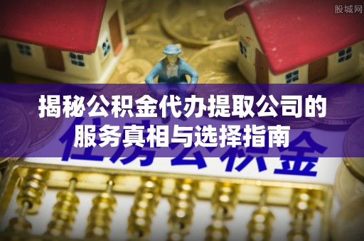 休宁揭秘公积金代办提取公司的服务真相与选择指南