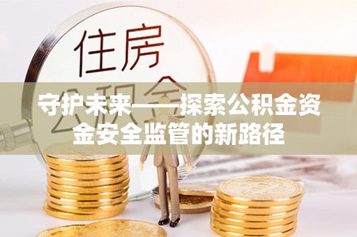 休宁守护未来——探索公积金资金安全监管的新路径