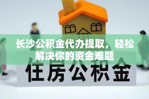休宁长沙公积金代办提取，轻松解决你的资金难题