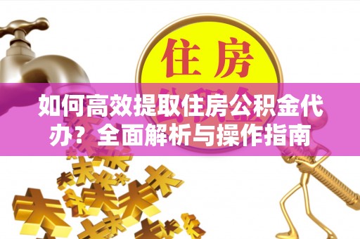 休宁如何高效提取住房公积金代办？全面解析与操作指南