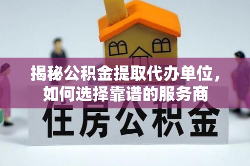 休宁揭秘公积金提取代办单位，如何选择靠谱的服务商