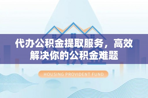 休宁代办公积金提取服务，高效解决你的公积金难题