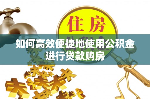 休宁如何高效便捷地使用公积金进行贷款购房